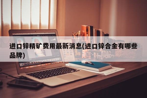 进口锌精矿费用最新消息(进口锌合金有哪些品牌)