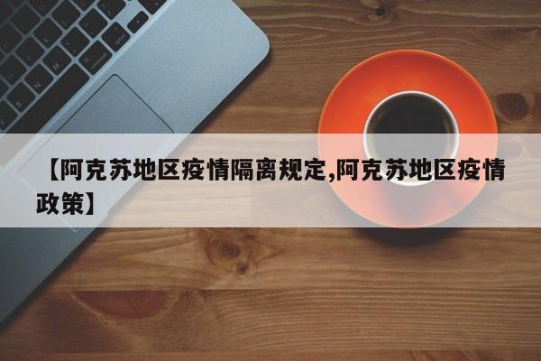 【阿克苏地区疫情隔离规定,阿克苏地区疫情政策】