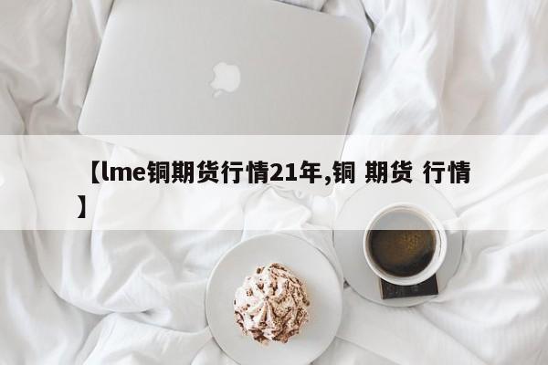 【lme铜期货行情21年,铜 期货 行情】