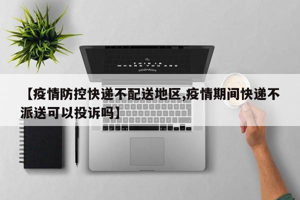 【疫情防控快递不配送地区,疫情期间快递不派送可以投诉吗】