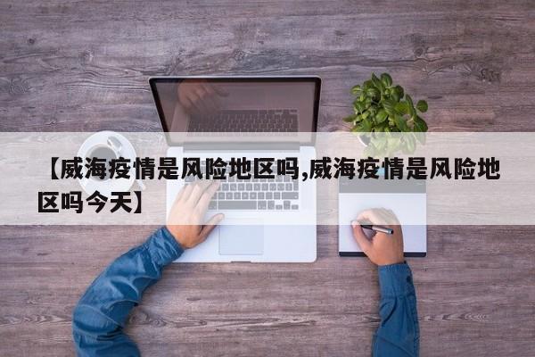 【威海疫情是风险地区吗,威海疫情是风险地区吗今天】