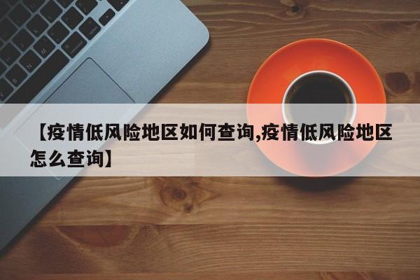 【疫情低风险地区如何查询,疫情低风险地区怎么查询】