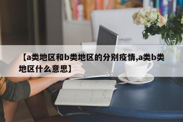 【a类地区和b类地区的分别疫情,a类b类地区什么意思】