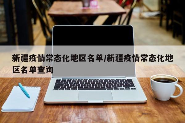 新疆疫情常态化地区名单/新疆疫情常态化地区名单查询