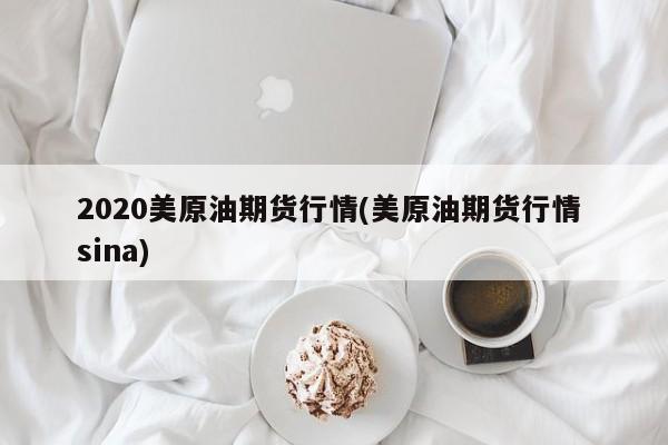 2020美原油期货行情(美原油期货行情 sina)