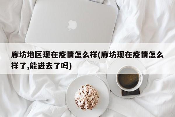 廊坊地区现在疫情怎么样(廊坊现在疫情怎么样了,能进去了吗)