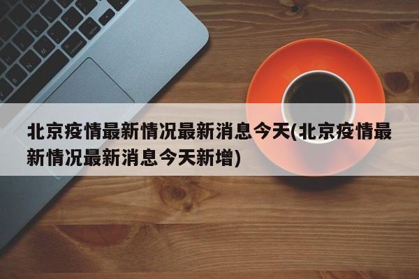 北京疫情最新情况最新消息今天(北京疫情最新情况最新消息今天新增)