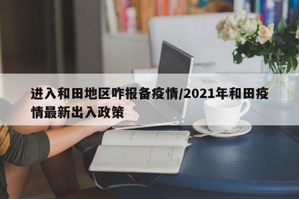 进入和田地区咋报备疫情/2021年和田疫情最新出入政策