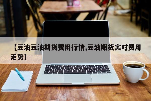 【豆油豆油期货费用行情,豆油期货实时费用走势】