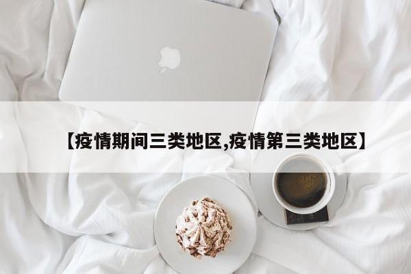 【疫情期间三类地区,疫情第三类地区】