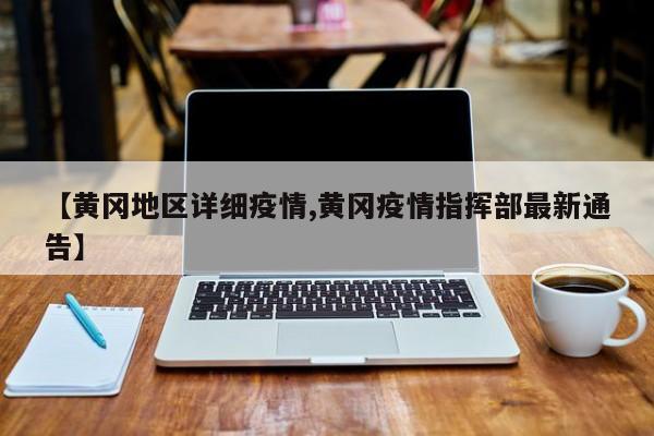 【黄冈地区详细疫情,黄冈疫情指挥部最新通告】
