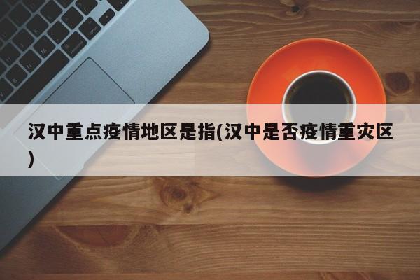 汉中重点疫情地区是指(汉中是否疫情重灾区)