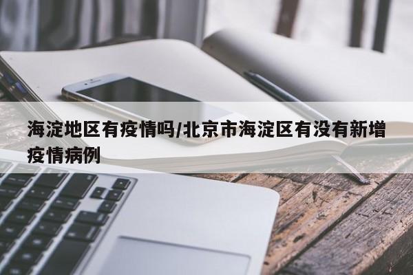海淀地区有疫情吗/北京市海淀区有没有新增疫情病例