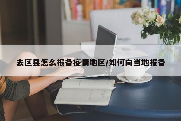 去区县怎么报备疫情地区/如何向当地报备