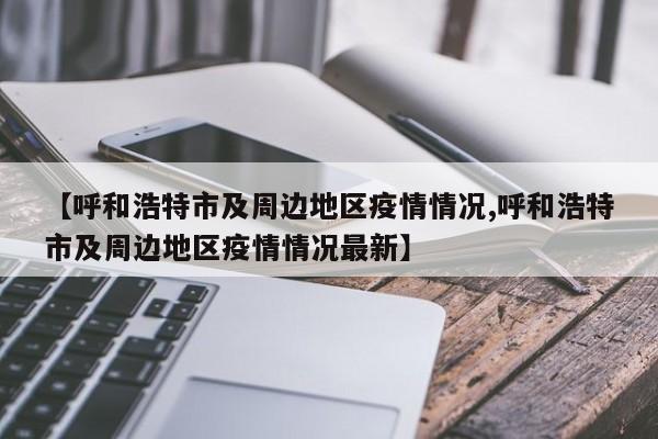 【呼和浩特市及周边地区疫情情况,呼和浩特市及周边地区疫情情况最新】