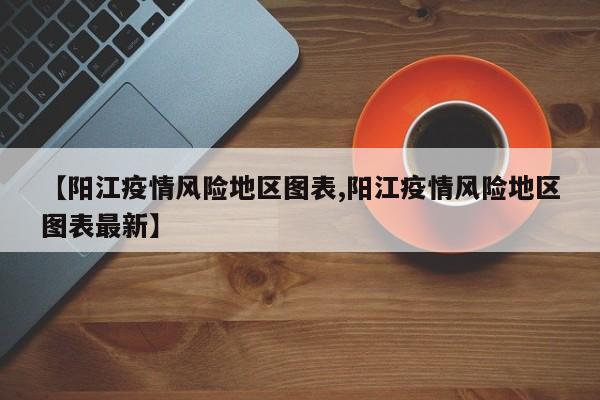 【阳江疫情风险地区图表,阳江疫情风险地区图表最新】