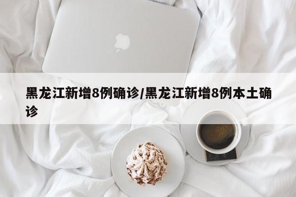 黑龙江新增8例确诊/黑龙江新增8例本土确诊