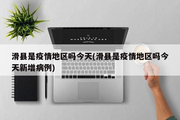 滑县是疫情地区吗今天(滑县是疫情地区吗今天新增病例)
