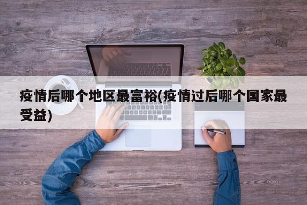 疫情后哪个地区最富裕(疫情过后哪个国家最受益)