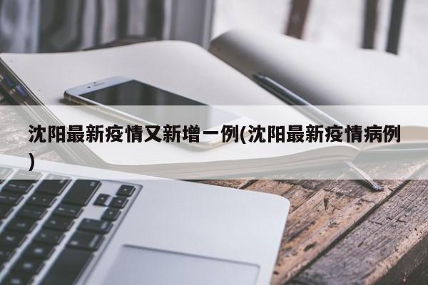 沈阳最新疫情又新增一例(沈阳最新疫情病例)