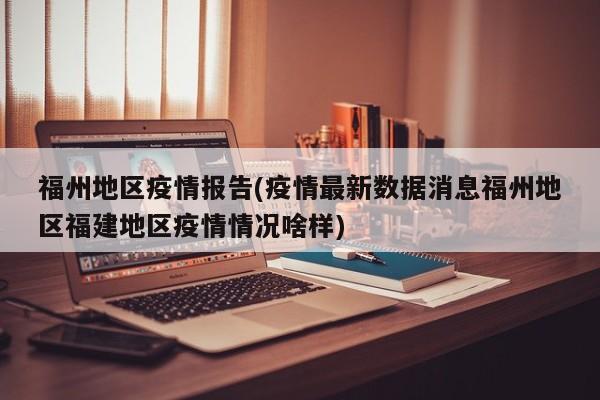 福州地区疫情报告(疫情最新数据消息福州地区福建地区疫情情况啥样)