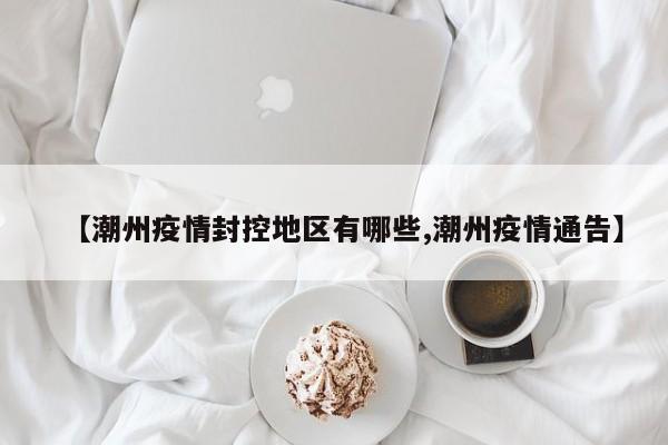 【潮州疫情封控地区有哪些,潮州疫情通告】