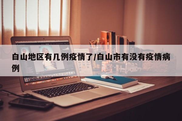 白山地区有几例疫情了/白山市有没有疫情病例
