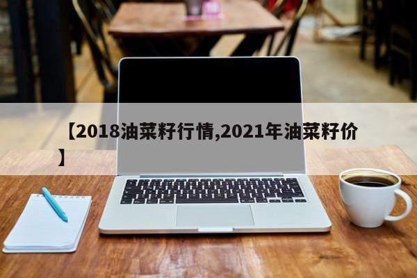 【2018油菜籽行情,2021年油菜籽价】
