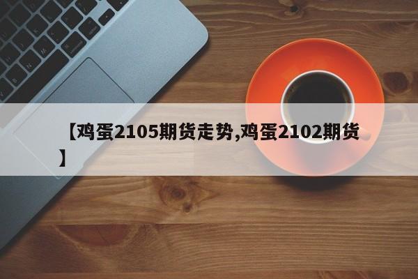 【鸡蛋2105期货走势,鸡蛋2102期货】