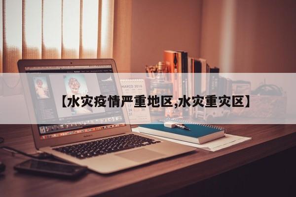 【水灾疫情严重地区,水灾重灾区】