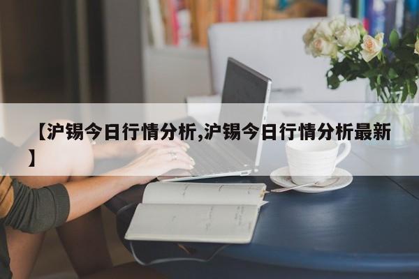 【沪锡今日行情分析,沪锡今日行情分析最新】