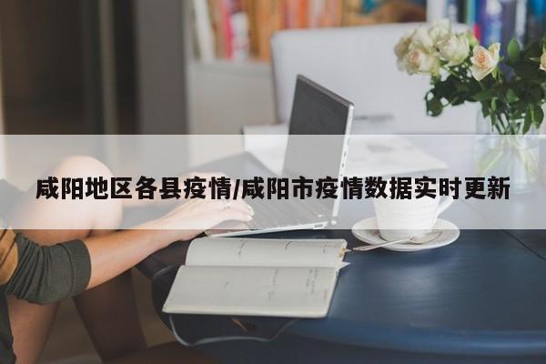 咸阳地区各县疫情/咸阳市疫情数据实时更新