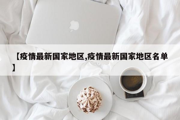 【疫情最新国家地区,疫情最新国家地区名单】