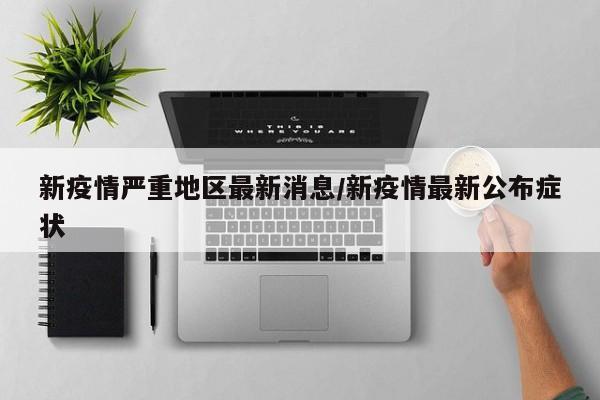 新疫情严重地区最新消息/新疫情最新公布症状