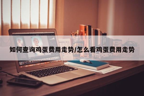 如何查询鸡蛋费用走势/怎么看鸡蛋费用走势