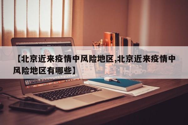 【北京近来疫情中风险地区,北京近来疫情中风险地区有哪些】