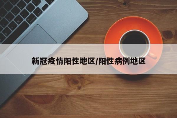 新冠疫情阳性地区/阳性病例地区