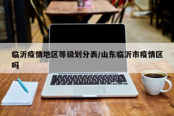 临沂疫情地区等级划分表/山东临沂市疫情区吗
