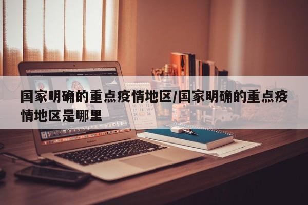 国家明确的重点疫情地区/国家明确的重点疫情地区是哪里