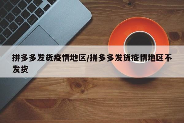 拼多多发货疫情地区/拼多多发货疫情地区不发货