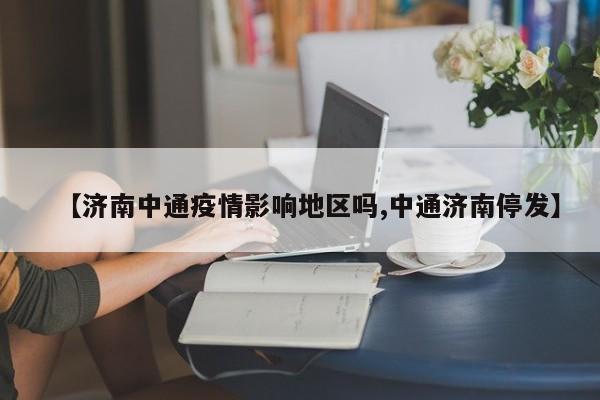 【济南中通疫情影响地区吗,中通济南停发】