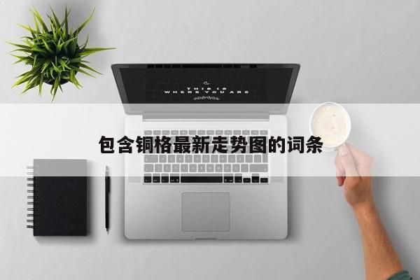 包含铜格最新走势图的词条