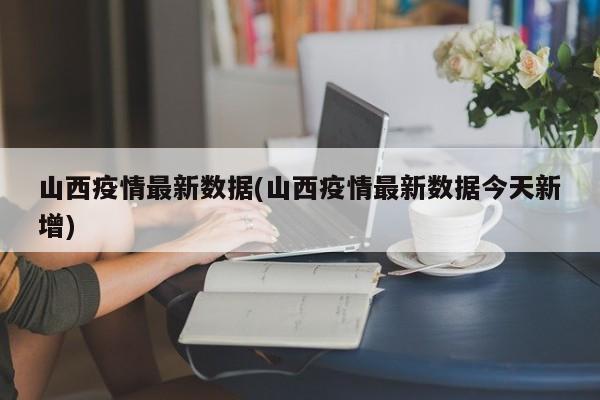 山西疫情最新数据(山西疫情最新数据今天新增)