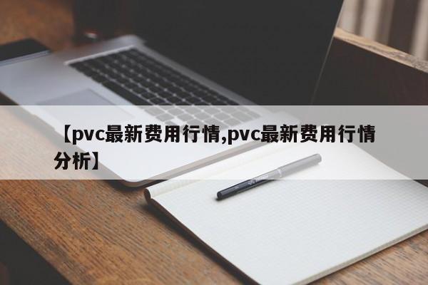【pvc最新费用行情,pvc最新费用行情分析】