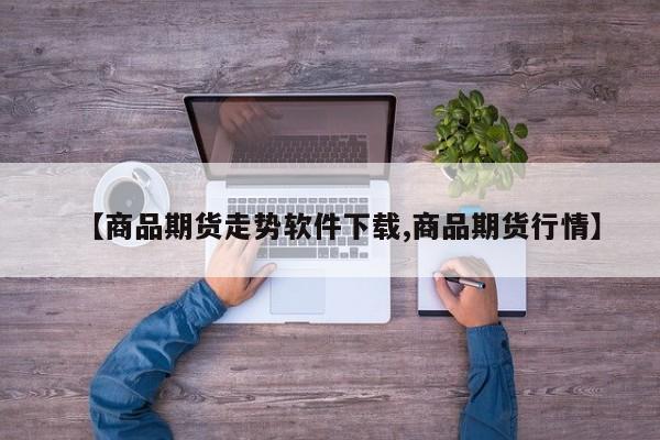 【商品期货走势软件下载,商品期货行情】