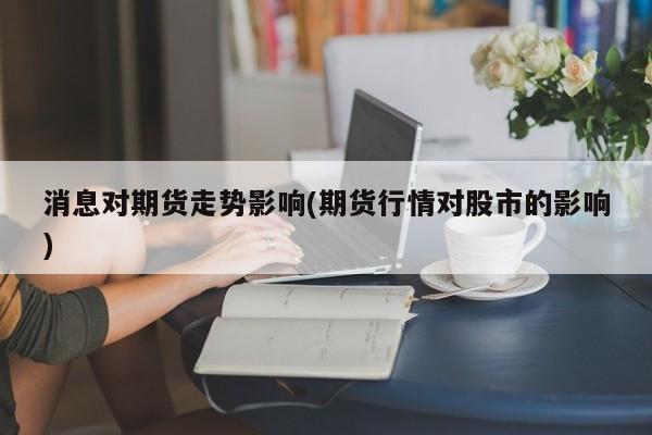 消息对期货走势影响(期货行情对股市的影响)