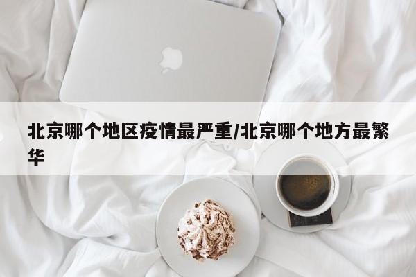 北京哪个地区疫情最严重/北京哪个地方最繁华