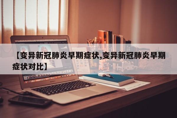 【变异新冠肺炎早期症状,变异新冠肺炎早期症状对比】