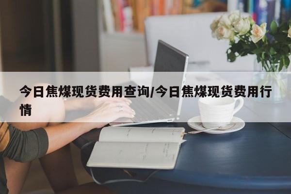 今日焦煤现货费用查询/今日焦煤现货费用行情