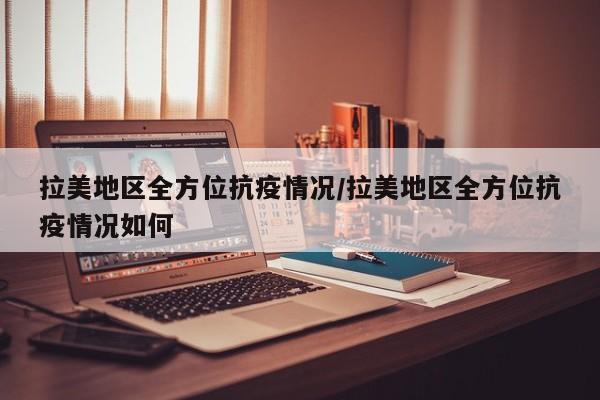 拉美地区全方位抗疫情况/拉美地区全方位抗疫情况如何